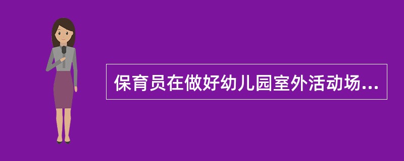 保育员在做好幼儿园室外活动场地、材料的准备工作时应帮助教师（）根据教育的要求做好