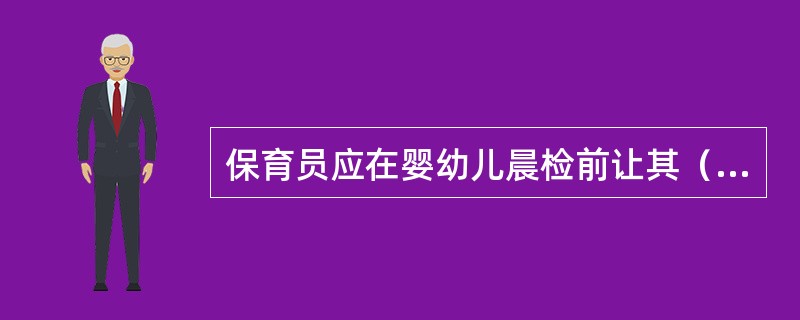 保育员应在婴幼儿晨检前让其（）。