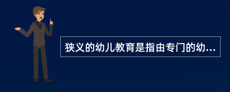狭义的幼儿教育是指由专门的幼儿教育机构实施的，根据社会的要求和幼儿身心发展的特点