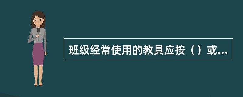 班级经常使用的教具应按（）或（）分类编号，放在分类柜中固定的位置，分类柜应贴上（