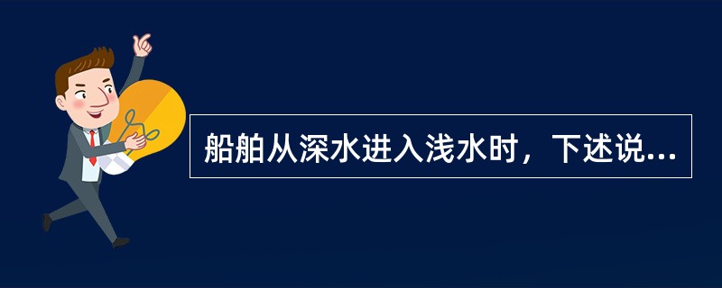 船舶从深水进入浅水时，下述说法正确的是：（）