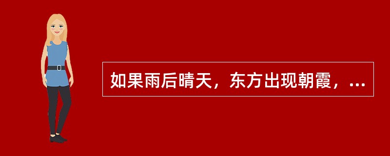 如果雨后晴天，东方出现朝霞，这是（）。