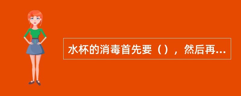 水杯的消毒首先要（），然后再（）浸泡5-10分钟左右，左后用流动清水冲洗干净。