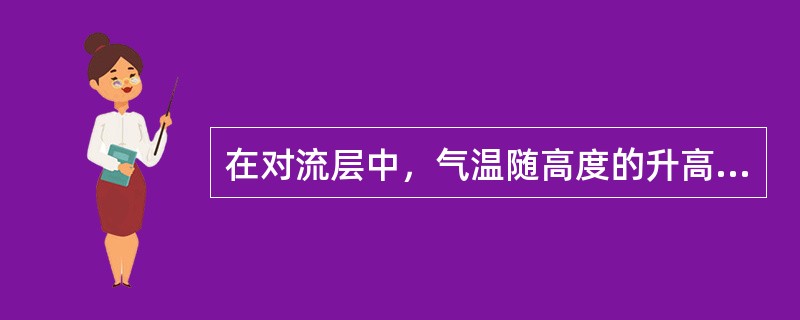 在对流层中，气温随高度的升高而（），平均而论，γ=0.65℃/100米。