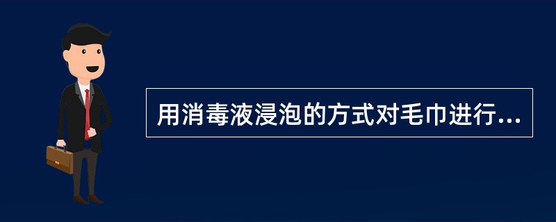 用消毒液浸泡的方式对毛巾进行消毒，可用（）浸泡（）分钟，然后用流动清水冲洗干净。