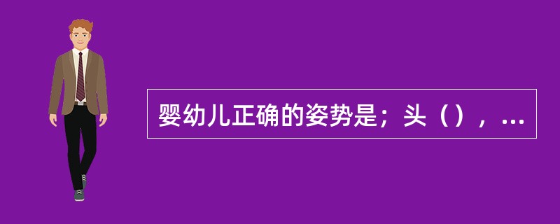 婴幼儿正确的姿势是；头（），脚（），身体（），（）。