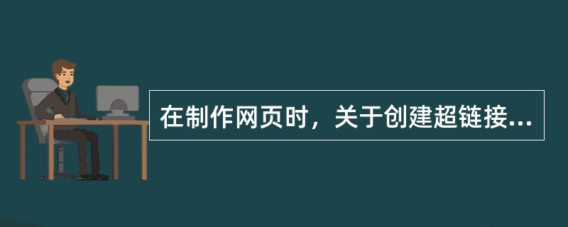 在制作网页时，关于创建超链接的下列叙述中，不正确的是（）