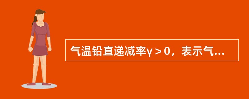 气温铅直递减率γ＞0，表示气温随高度增高而（）；气温铅直递减率γ＜0，表示气温随