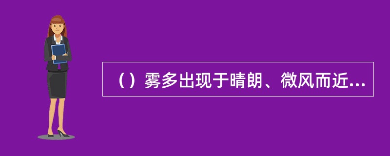 （）雾多出现于晴朗、微风而近地面水汽又比较充沛的夜间或清晨。