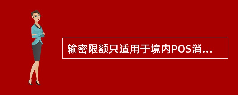 输密限额只适用于境内POS消费，不适用于境外银联POS消费。（）