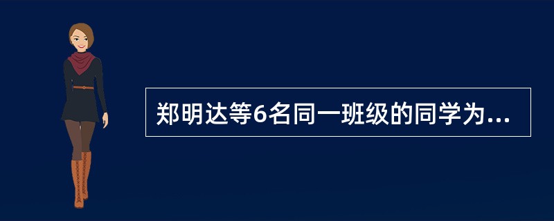 郑明达等6名同一班级的同学为完成一项社会实践任务，分工收集相关资料，学校为这6名