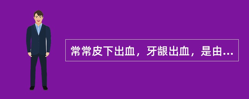 常常皮下出血，牙龈出血，是由于缺乏维生素A所致
