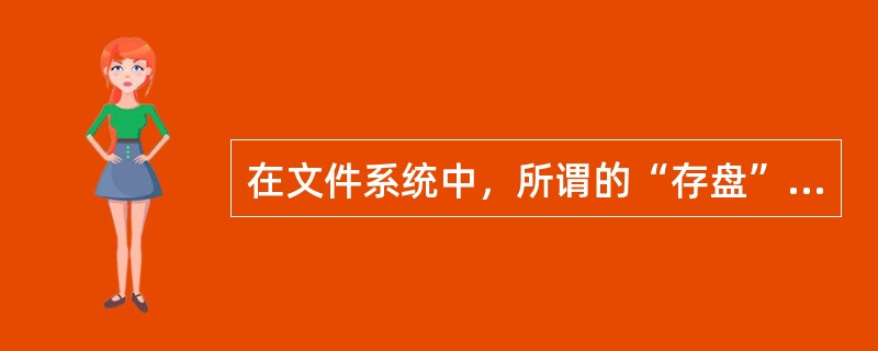 在文件系统中，所谓的“存盘”是指将信息以文件形式保存在（）中。