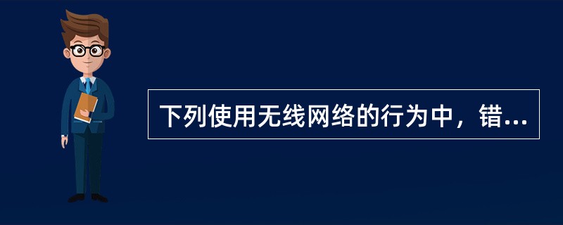 下列使用无线网络的行为中，错误的是（）