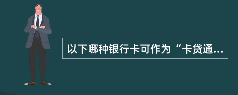 以下哪种银行卡可作为“卡贷通”卡？（）