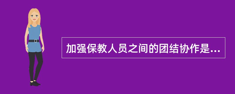 加强保教人员之间的团结协作是提高幼儿园工作质量促进幼儿全面发展的根本保证。