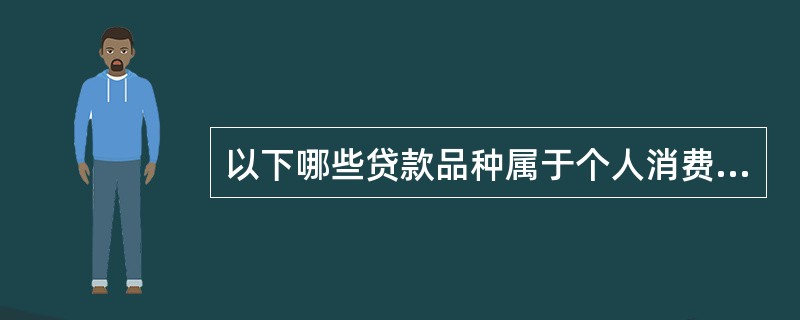 以下哪些贷款品种属于个人消费类贷款（）。