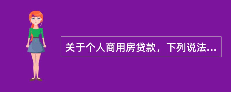 关于个人商用房贷款，下列说法正确的是（）。