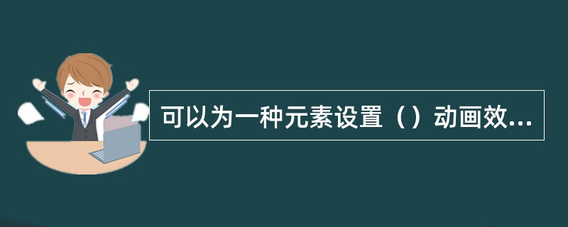 可以为一种元素设置（）动画效果。