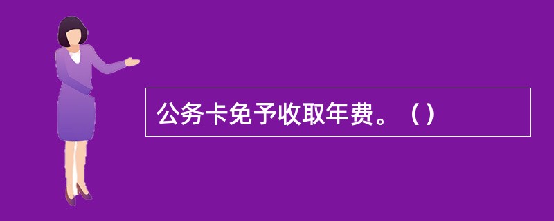 公务卡免予收取年费。（）
