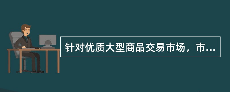 针对优质大型商品交易市场，市场年交易额原则上须达到20亿元（含）以上，市场内商户