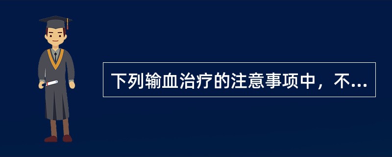 下列输血治疗的注意事项中，不正确的是（）。