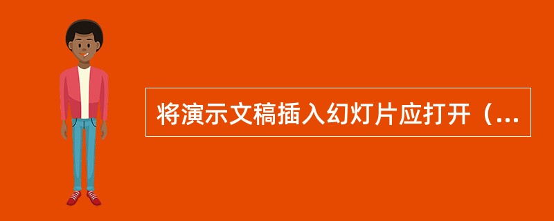 将演示文稿插入幻灯片应打开（）。