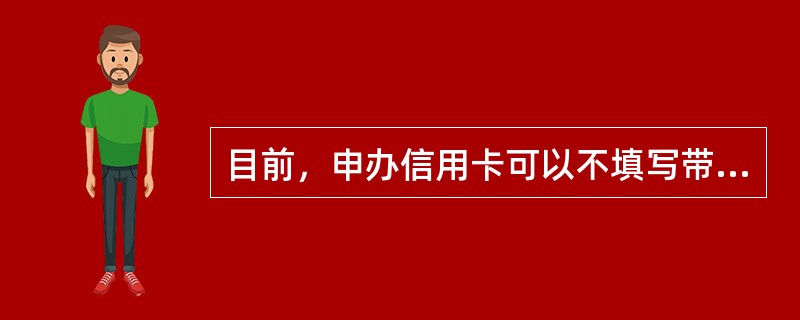 目前，申办信用卡可以不填写带二维码的申请表。（）