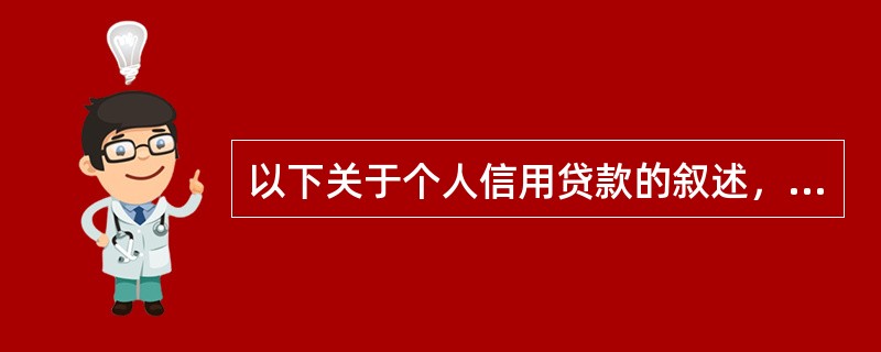 以下关于个人信用贷款的叙述，正确的有（）。