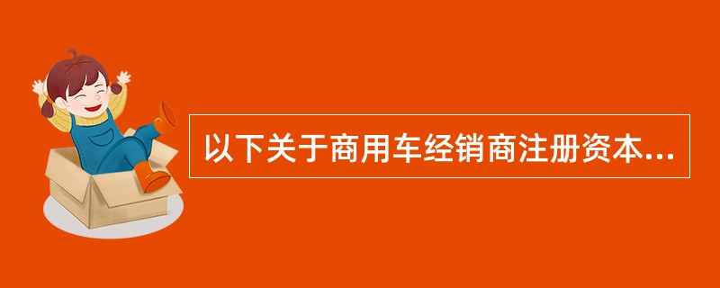 以下关于商用车经销商注册资本金说法正确的是（）。