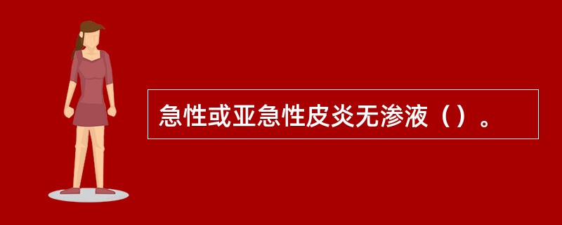 急性或亚急性皮炎无渗液（）。
