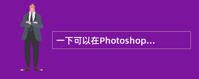 一下可以在Photoshop中直接打开并编辑的文件格式有（）.