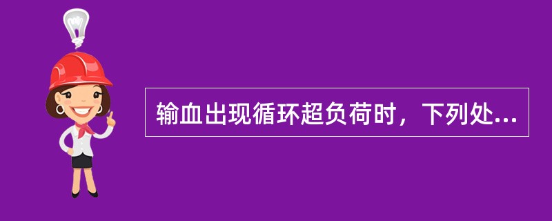 输血出现循环超负荷时，下列处理措施中不正确的是（）。