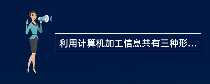 利用计算机加工信息共有三种形态，以下不属于利用计算机加工信息的形态的是（）