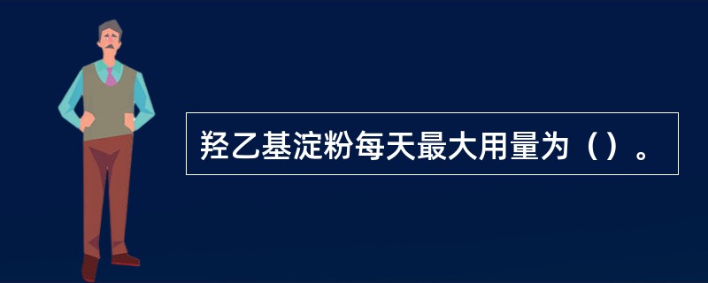 羟乙基淀粉每天最大用量为（）。