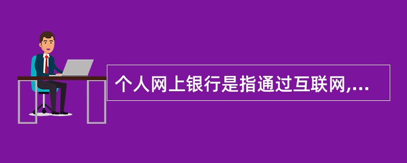 个人网上银行是指通过互联网,为银行个人客户提供账户查询、转账汇款、投资理财、缴费