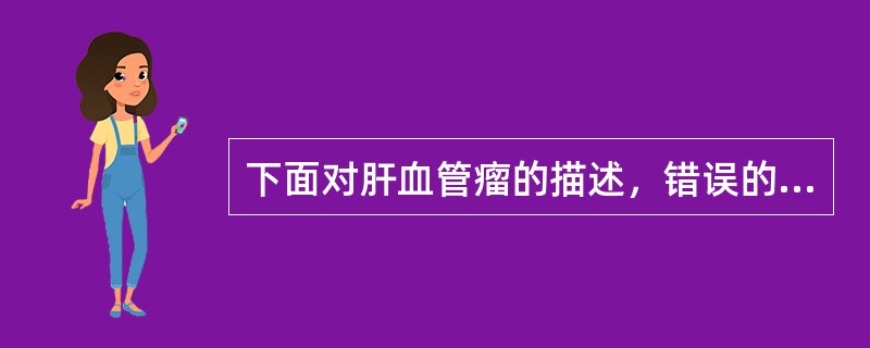 下面对肝血管瘤的描述，错误的是（）。