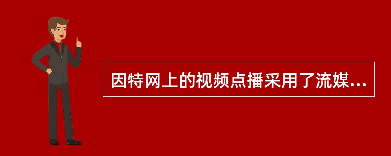 因特网上的视频点播采用了流媒体技术。