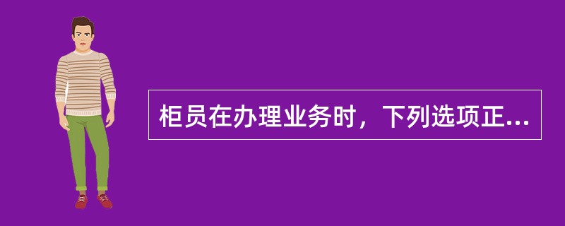 柜员在办理业务时，下列选项正确的有（）