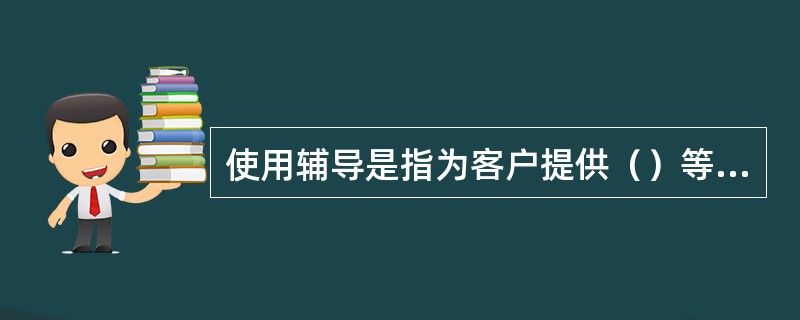 使用辅导是指为客户提供（）等服务。