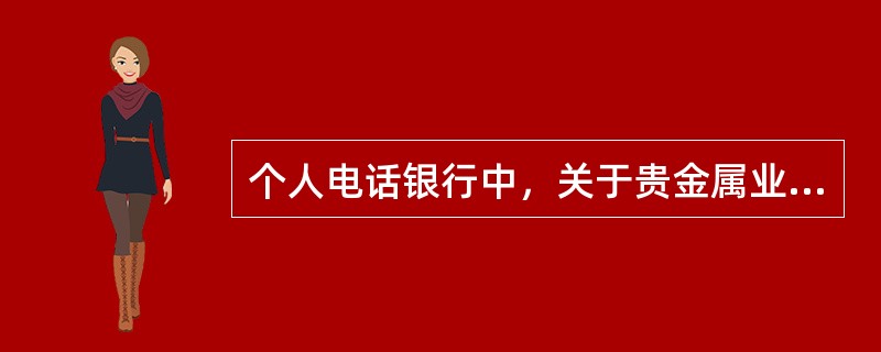 个人电话银行中，关于贵金属业务描述正确的有（）