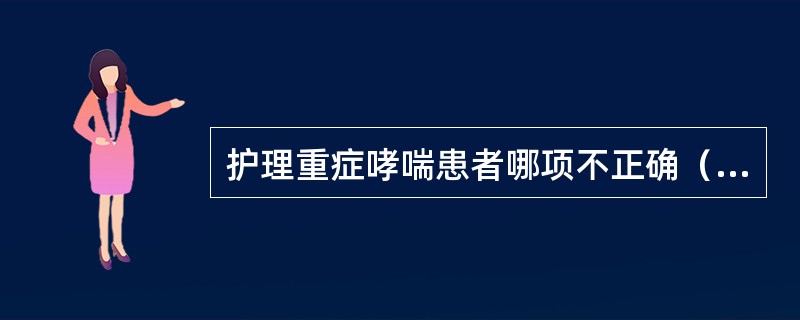 护理重症哮喘患者哪项不正确（）。