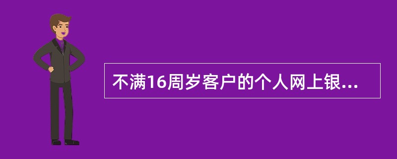 不满16周岁客户的个人网上银行注册、变更业务须由其监护人代为办理,办理时应出具客