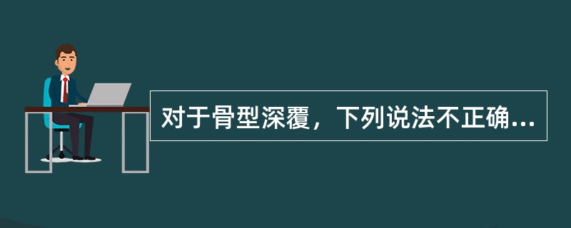 对于骨型深覆，下列说法不正确的是（）