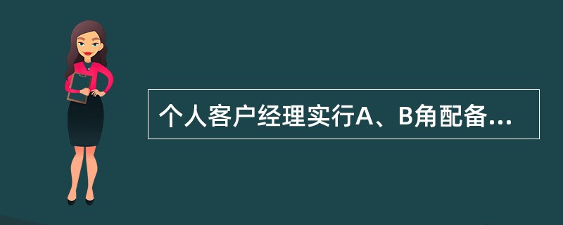 个人客户经理实行A、B角配备，由网点负责人在PBMS系统中为每个优质客户分别配备