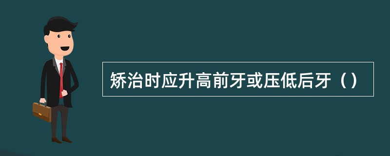 矫治时应升高前牙或压低后牙（）