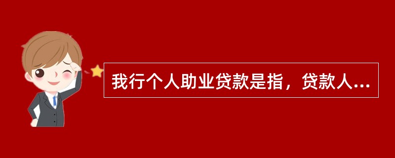 我行个人助业贷款是指，贷款人向借款人发放的用于借款人或经营实体合法经营活动所需资