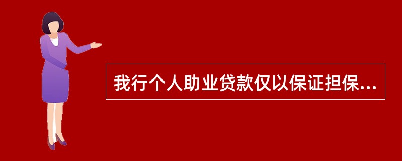 我行个人助业贷款仅以保证担保方式发放。（）