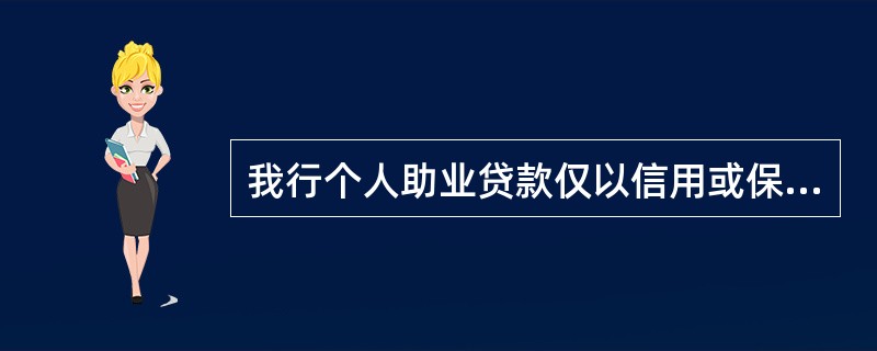 我行个人助业贷款仅以信用或保证担保方式发放。（）