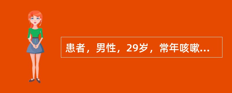 患者，男性，29岁，常年咳嗽，咳大量脓性痰，偶有痰中带血，咳嗽、咳痰每于晨起和夜